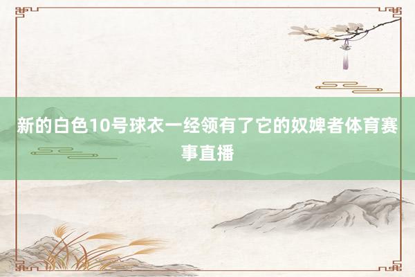 新的白色10号球衣一经领有了它的奴婢者体育赛事直播