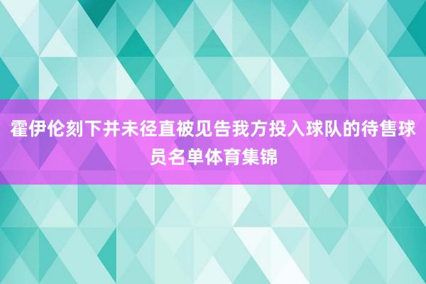 霍伊伦刻下并未径直被见告我方投入球队的待售球员名单体育集锦