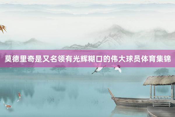 莫德里奇是又名领有光辉糊口的伟大球员体育集锦