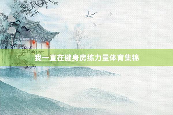 我一直在健身房练力量体育集锦