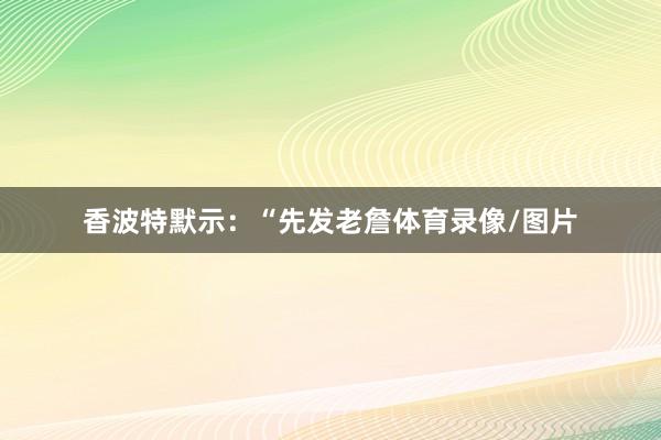 香波特默示：“先发老詹体育录像/图片