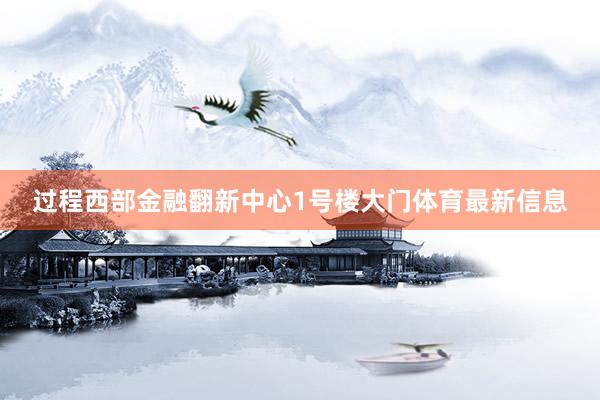 过程西部金融翻新中心1号楼大门体育最新信息