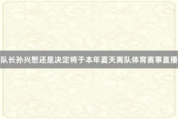 队长孙兴慜还是决定将于本年夏天离队体育赛事直播