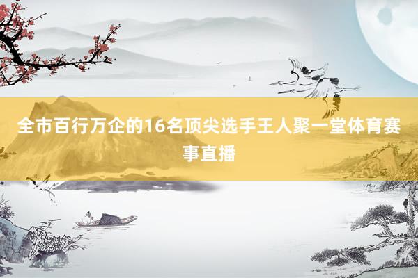 全市百行万企的16名顶尖选手王人聚一堂体育赛事直播