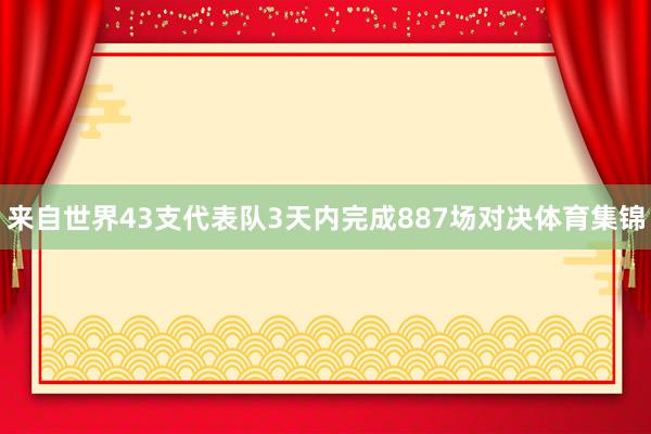 来自世界43支代表队3天内完成887场对决体育集锦