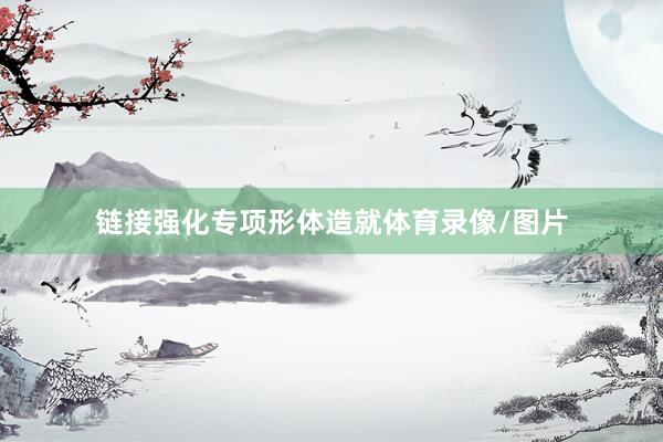 链接强化专项形体造就体育录像/图片
