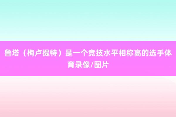 鲁塔（梅卢提特）是一个竞技水平相称高的选手体育录像/图片