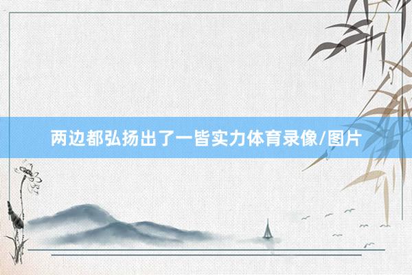 两边都弘扬出了一皆实力体育录像/图片