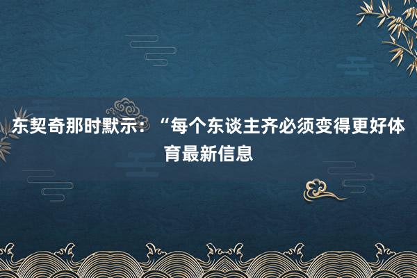 东契奇那时默示：“每个东谈主齐必须变得更好体育最新信息