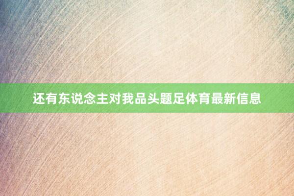 还有东说念主对我品头题足体育最新信息