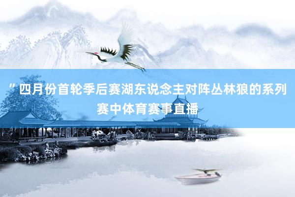 ”四月份首轮季后赛湖东说念主对阵丛林狼的系列赛中体育赛事直播