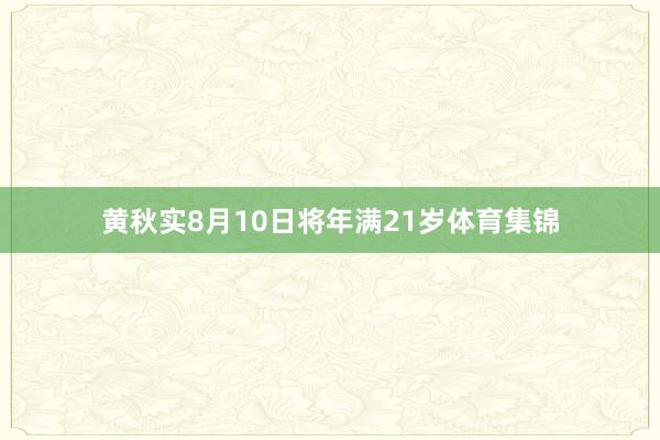 黄秋实8月10日将年满21岁体育集锦