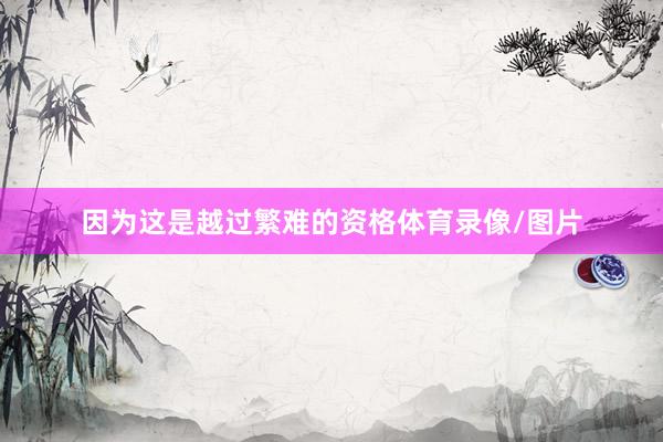 因为这是越过繁难的资格体育录像/图片