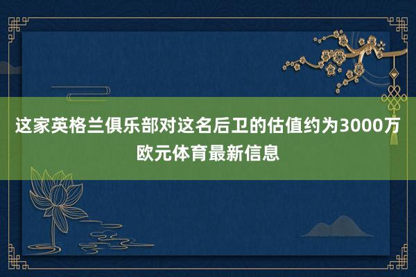 这家英格兰俱乐部对这名后卫的估值约为3000万欧元体育最新信息