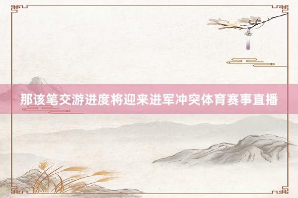 那该笔交游进度将迎来进军冲突体育赛事直播