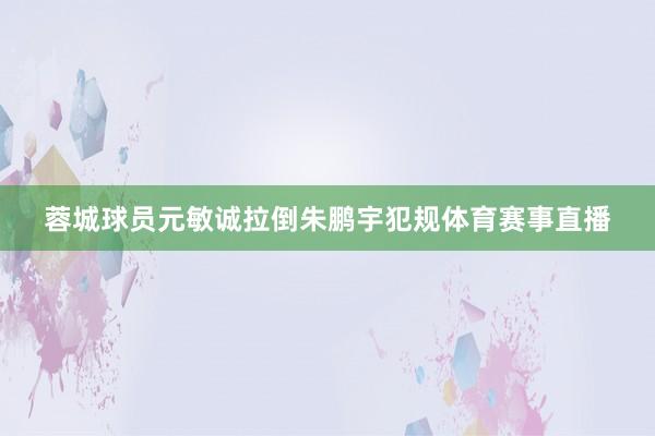 蓉城球员元敏诚拉倒朱鹏宇犯规体育赛事直播