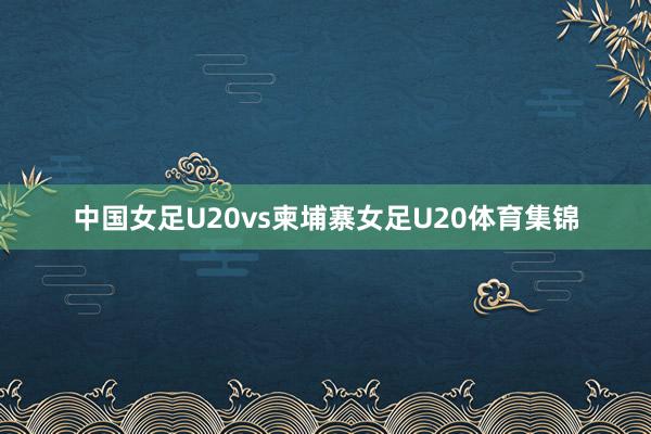 中国女足U20vs柬埔寨女足U20体育集锦