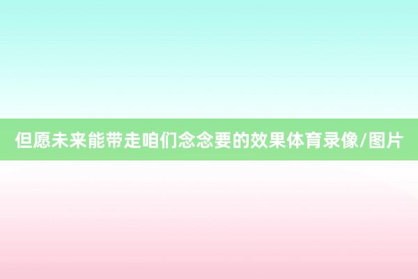但愿未来能带走咱们念念要的效果体育录像/图片
