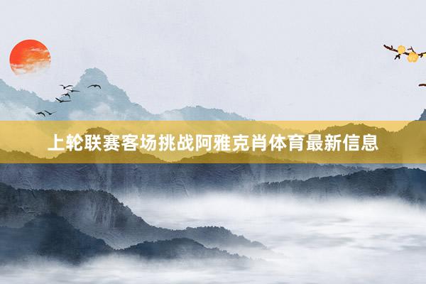 上轮联赛客场挑战阿雅克肖体育最新信息