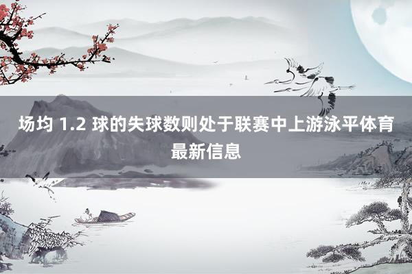 场均 1.2 球的失球数则处于联赛中上游泳平体育最新信息