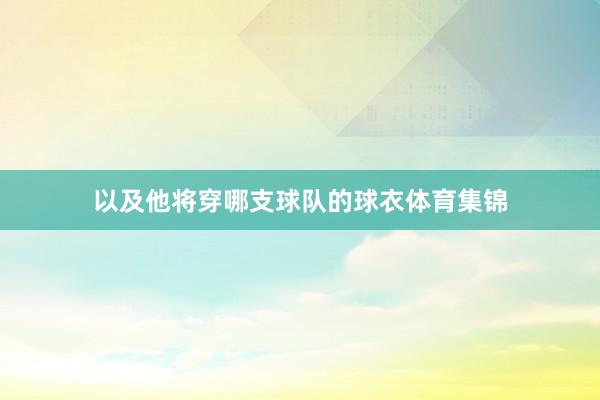 以及他将穿哪支球队的球衣体育集锦