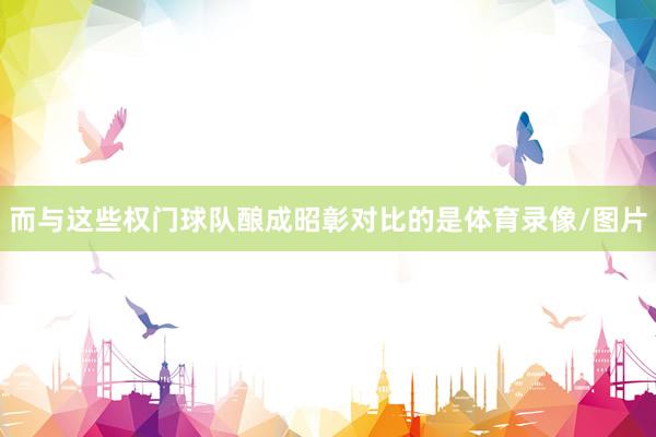 而与这些权门球队酿成昭彰对比的是体育录像/图片