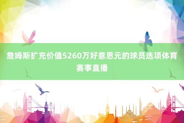 詹姆斯扩充价值5260万好意思元的球员选项体育赛事直播