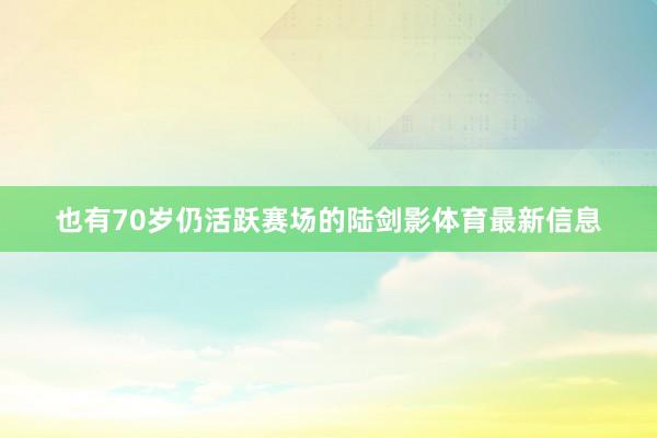也有70岁仍活跃赛场的陆剑影体育最新信息