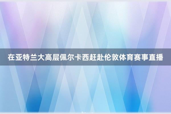 在亚特兰大高层佩尔卡西赶赴伦敦体育赛事直播