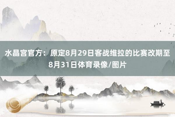 水晶宫官方：原定8月29日客战维拉的比赛改期至8月31日体育录像/图片