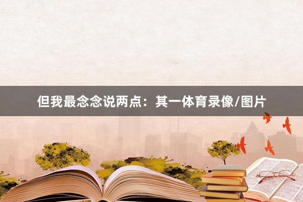 但我最念念说两点：其一体育录像/图片