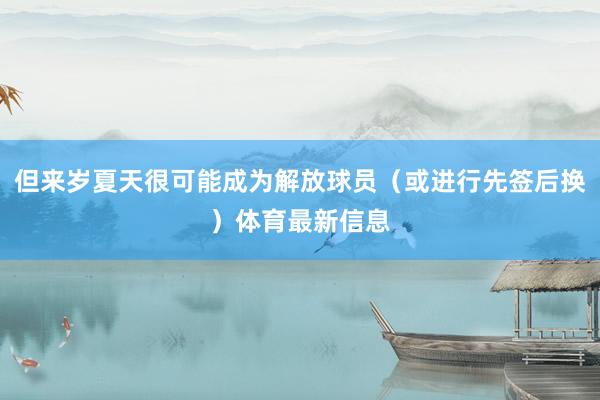 但来岁夏天很可能成为解放球员（或进行先签后换）体育最新信息