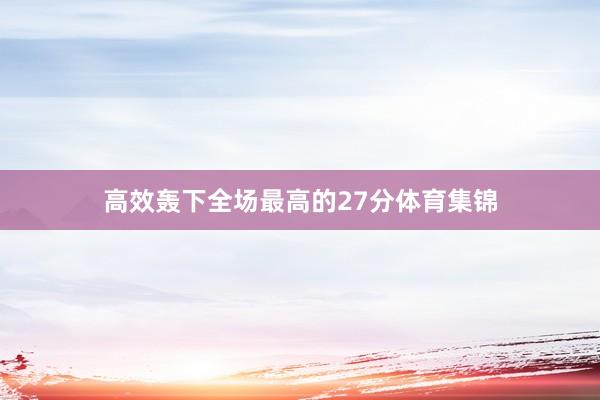 高效轰下全场最高的27分体育集锦