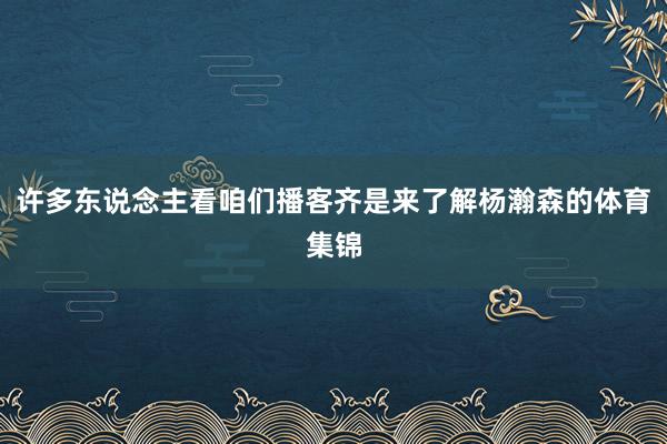 许多东说念主看咱们播客齐是来了解杨瀚森的体育集锦