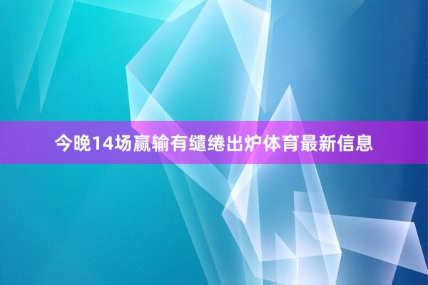 今晚14场赢输有缱绻出炉体育最新信息