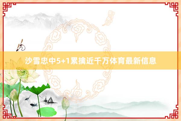 沙雪忠中5+1累擒近千万体育最新信息