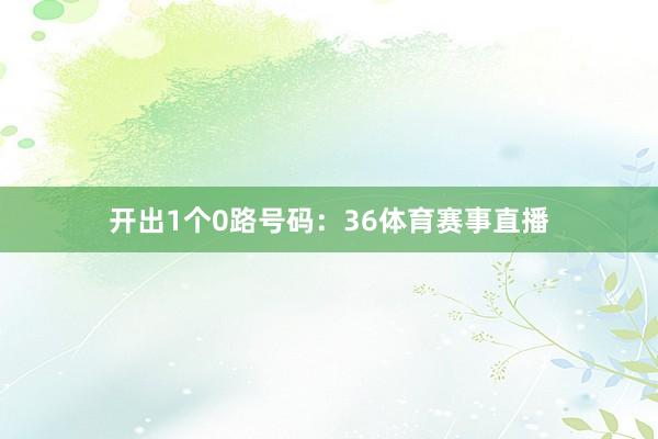 开出1个0路号码：36体育赛事直播