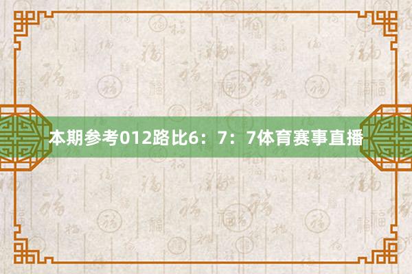 本期参考012路比6：7：7体育赛事直播