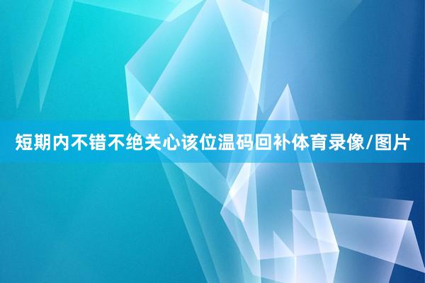 短期内不错不绝关心该位温码回补体育录像/图片