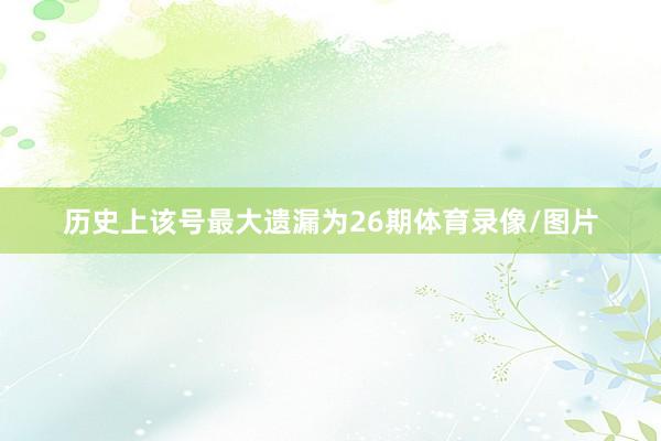历史上该号最大遗漏为26期体育录像/图片