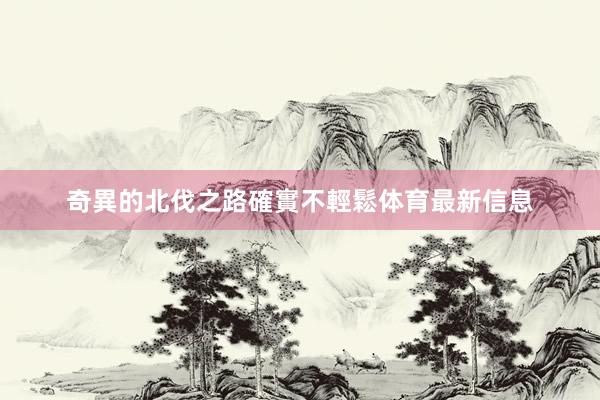 奇異的北伐之路確實不輕鬆体育最新信息
