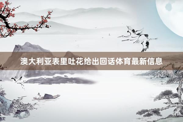 澳大利亚表里吐花给出回话体育最新信息