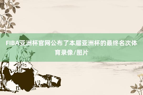 FIBA亚洲杯官网公布了本届亚洲杯的最终名次体育录像/图片