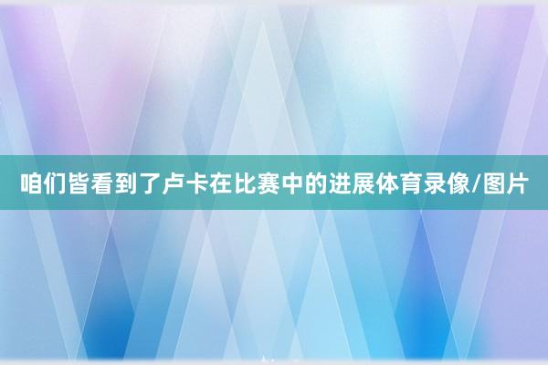 咱们皆看到了卢卡在比赛中的进展体育录像/图片