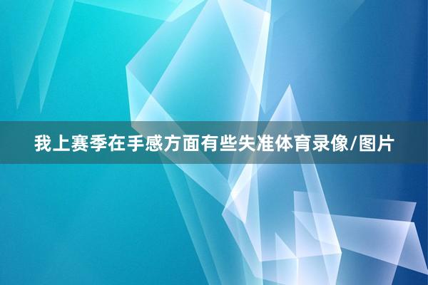 我上赛季在手感方面有些失准体育录像/图片