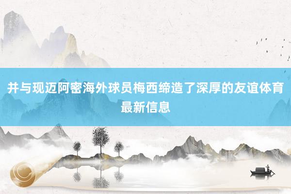 并与现迈阿密海外球员梅西缔造了深厚的友谊体育最新信息