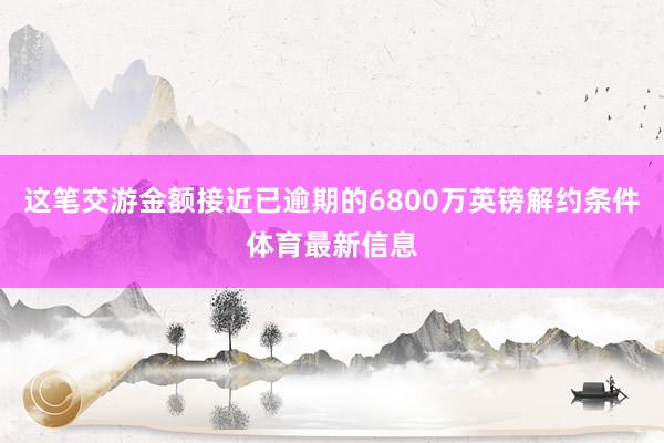 这笔交游金额接近已逾期的6800万英镑解约条件体育最新信息
