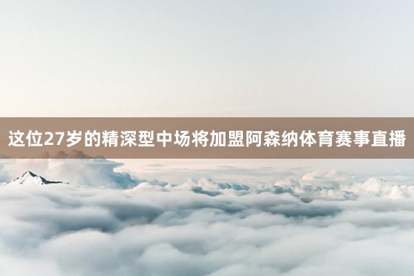 这位27岁的精深型中场将加盟阿森纳体育赛事直播