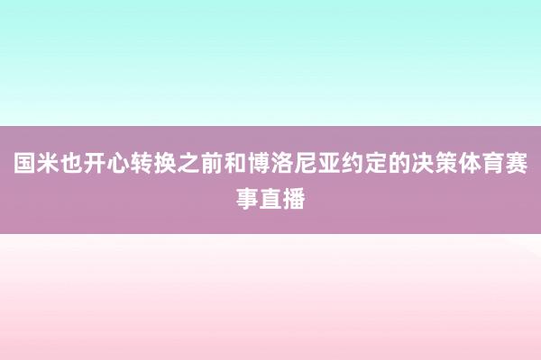 国米也开心转换之前和博洛尼亚约定的决策体育赛事直播
