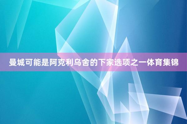 曼城可能是阿克利乌舍的下家选项之一体育集锦